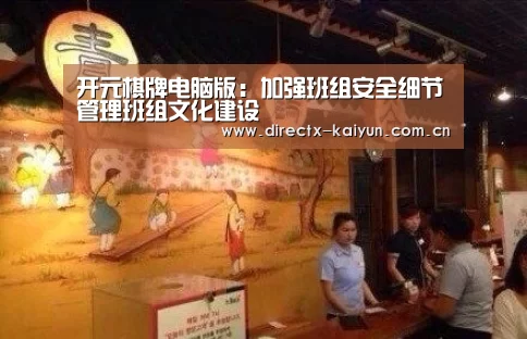开元棋牌电脑版:加强班组安全细节管理班组文化建设(图4) 开云APP