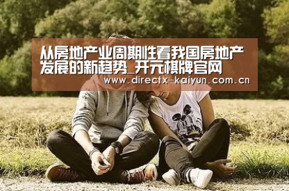 从房地产业周期性看我国房地产发展的新趋势_开元棋牌官网(图1) 开元棋牌app